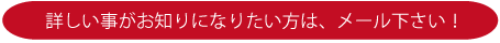 詳しい事がお知りになりたい方は、メール下さい！